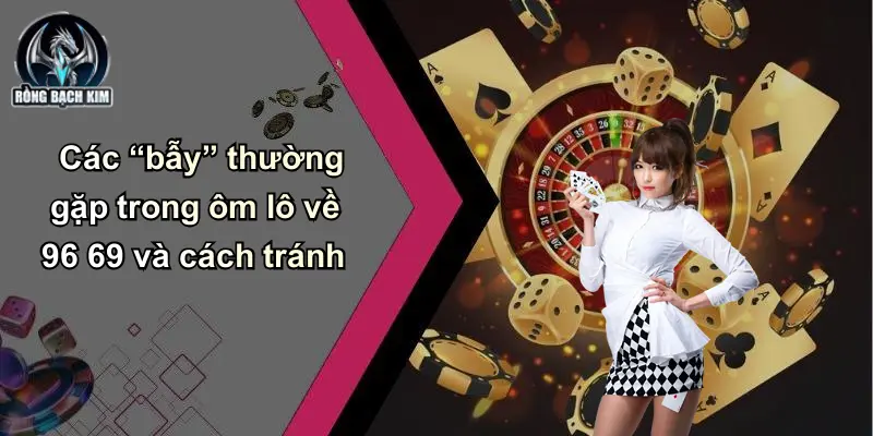 Các “bẫy” thường gặp trong ôm lô về 96 69 và cách tránh
