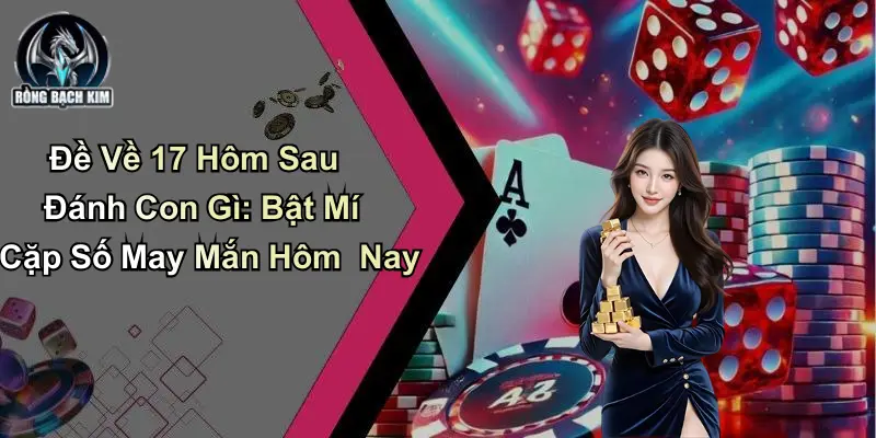 Đề Về 17 Hôm Sau Đánh Con Gì: Bật Mí Cặp Số May Mắn Hôm Nay