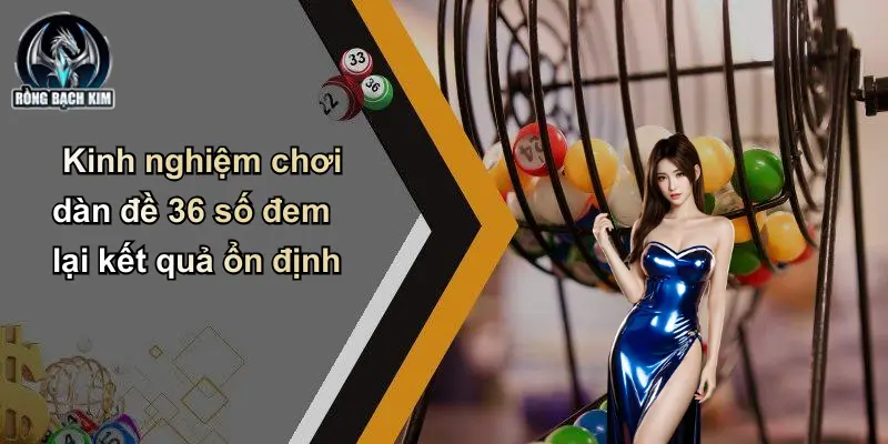 Kinh nghiệm chơi dàn đề 36 số đem lại kết quả ổn định