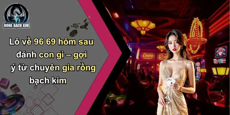 Lô về 96 69 hôm sau đánh con gì – gợi ý từ chuyên gia rồng bạch kim