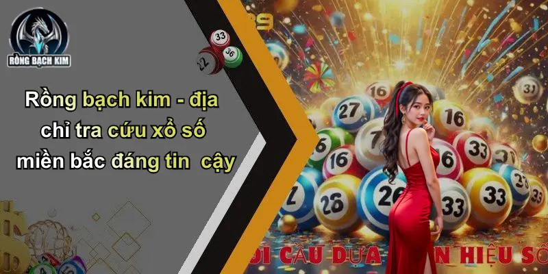 Rồng bạch kim - địa chỉ tra cứu xổ số miền bắc đáng tin cậy