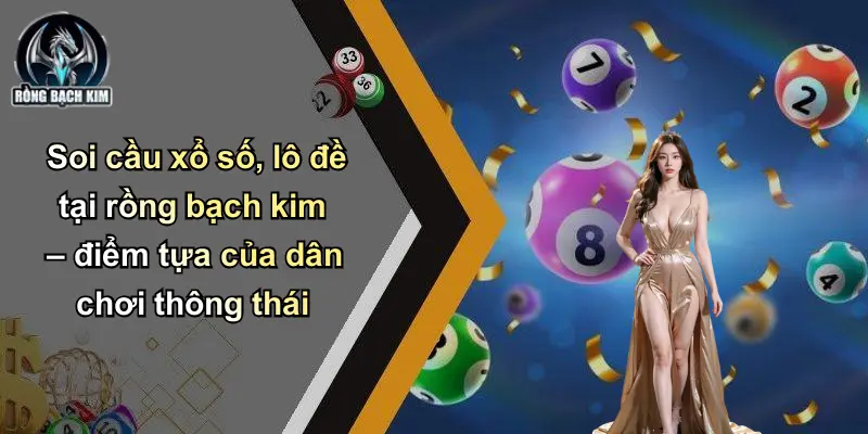 Soi cầu xổ số, lô đề tại rồng bạch kim – điểm tựa của dân chơi thông thái